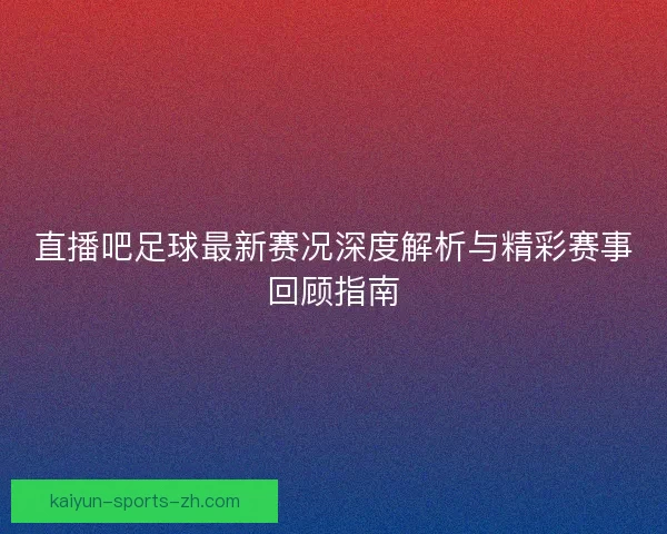 直播吧足球最新赛况深度解析与精彩赛事回顾指南