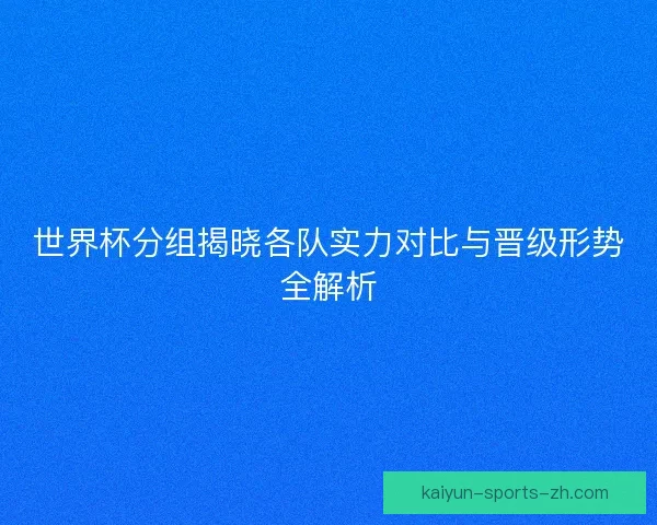 世界杯分组揭晓各队实力对比与晋级形势全解析