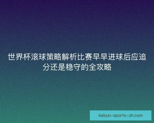 世界杯滚球策略解析比赛早早进球后应追分还是稳守的全攻略