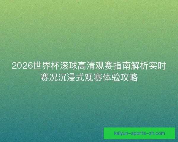 2026世界杯滚球高清观赛指南解析实时赛况沉浸式观赛体验攻略