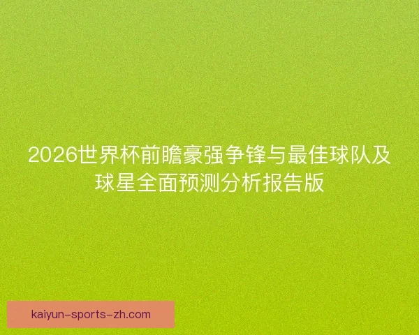 2026世界杯前瞻豪强争锋与最佳球队及球星全面预测分析报告版