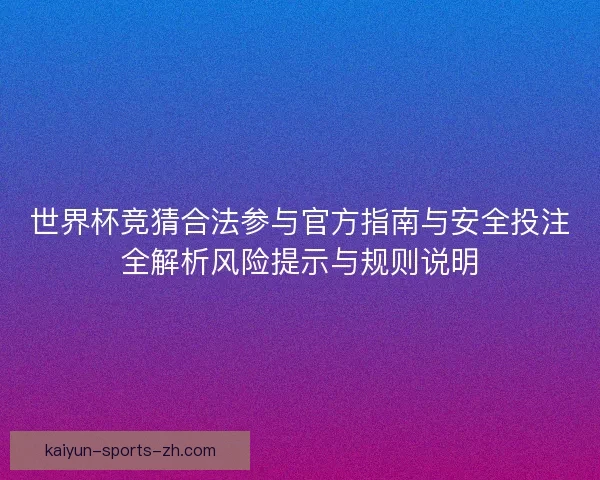 世界杯竞猜合法参与官方指南与安全投注全解析风险提示与规则说明