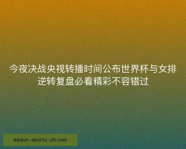 今夜决战央视转播时间公布世界杯与女排逆转复盘必看精彩不容错过