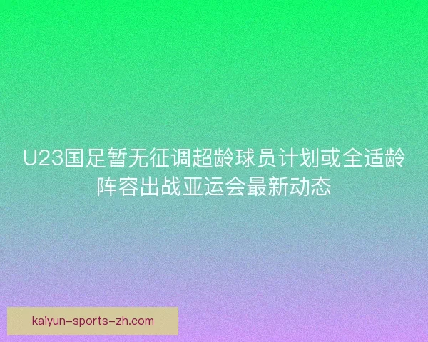 U23国足暂无征调超龄球员计划或全适龄阵容出战亚运会最新动态