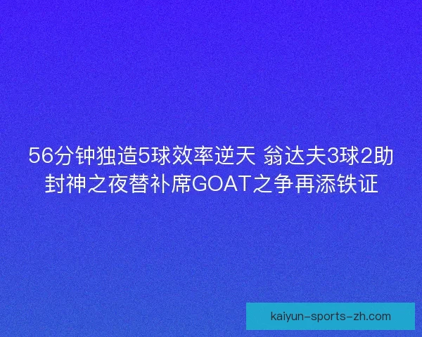 56分钟独造5球效率逆天 翁达夫3球2助封神之夜替补席GOAT之争再添铁证