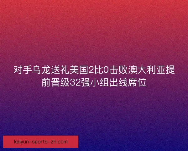对手乌龙送礼美国2比0击败澳大利亚提前晋级32强小组出线席位