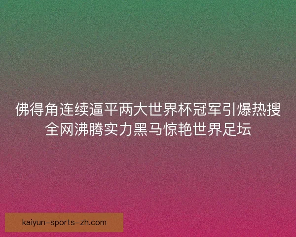 佛得角连续逼平两大世界杯冠军引爆热搜全网沸腾实力黑马惊艳世界足坛