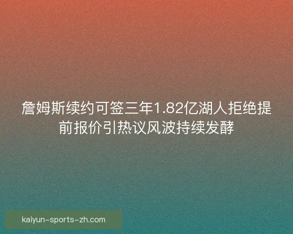 詹姆斯续约可签三年1.82亿湖人拒绝提前报价引热议风波持续发酵